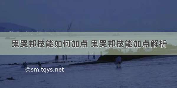 鬼哭邦技能如何加点 鬼哭邦技能加点解析