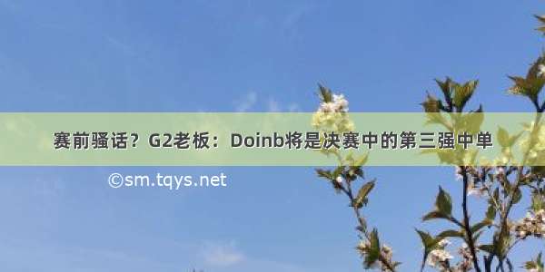 赛前骚话？G2老板：Doinb将是决赛中的第三强中单