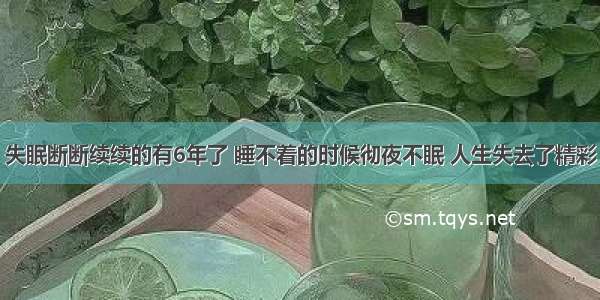 失眠断断续续的有6年了 睡不着的时候彻夜不眠 人生失去了精彩