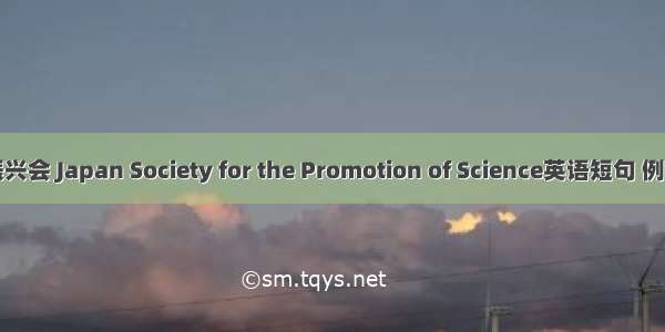 学术振兴会 Japan Society for the Promotion of Science英语短句 例句大全