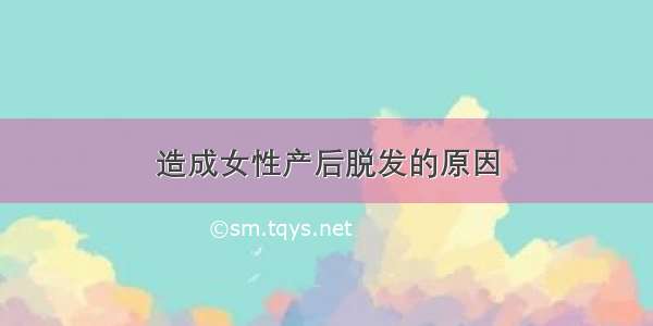 造成女性产后脱发的原因