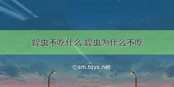 蝗虫不吃什么 蝗虫为什么不吃