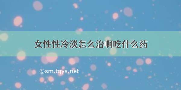 女性性冷淡怎么治啊吃什么药