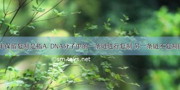 DNA分子的半保留复制是指A. DNA分子中的一条链进行复制 另一条链不复制B. DNA分子