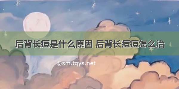 后背长痘是什么原因 后背长痘痘怎么治