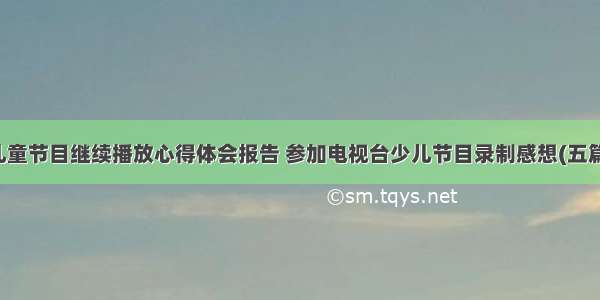 儿童节目继续播放心得体会报告 参加电视台少儿节目录制感想(五篇)