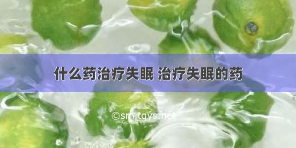 什么药治疗失眠 治疗失眠的药