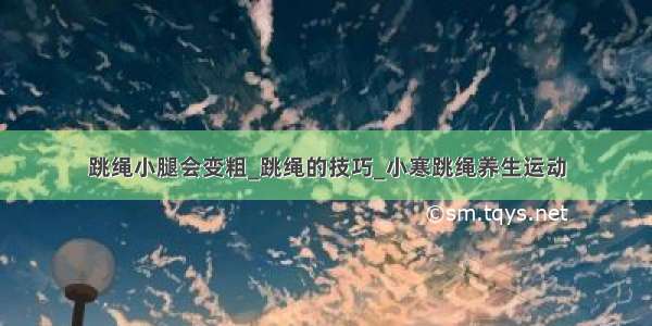 跳绳小腿会变粗_跳绳的技巧_小寒跳绳养生运动