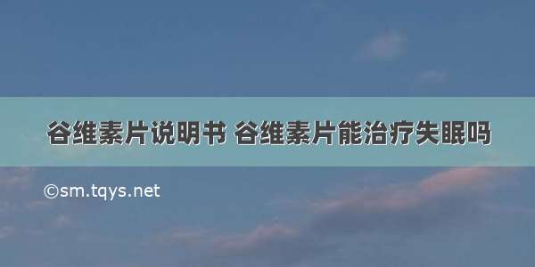 谷维素片说明书 谷维素片能治疗失眠吗