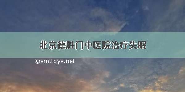 北京德胜门中医院治疗失眠