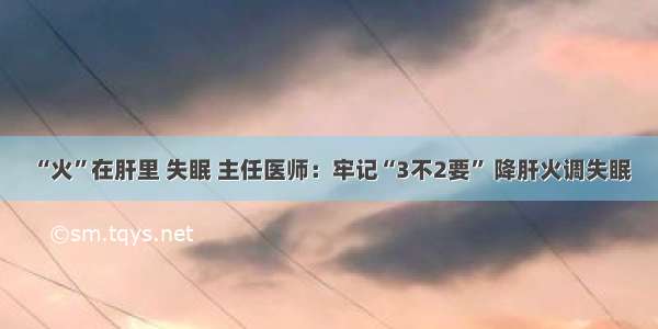 “火”在肝里 失眠 主任医师：牢记“3不2要” 降肝火调失眠