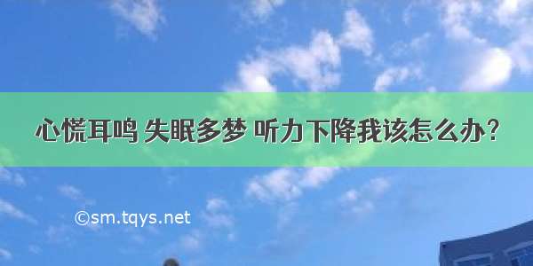 心慌耳鸣 失眠多梦 听力下降我该怎么办？