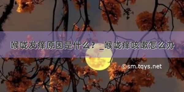 喉咙发痒原因是什么？_喉咙痒咳嗽怎么办