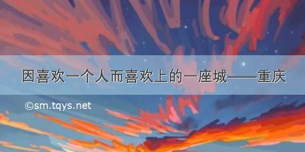 因喜欢一个人而喜欢上的一座城——重庆