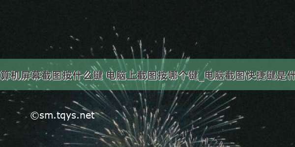 计算机屏幕截图按什么键 电脑上截图按哪个键_电脑截图快捷键是什么