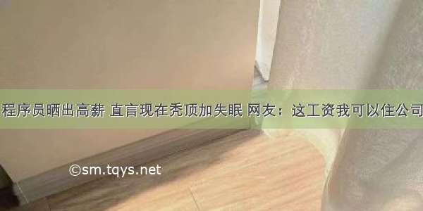 程序员晒出高薪 直言现在秃顶加失眠 网友：这工资我可以住公司