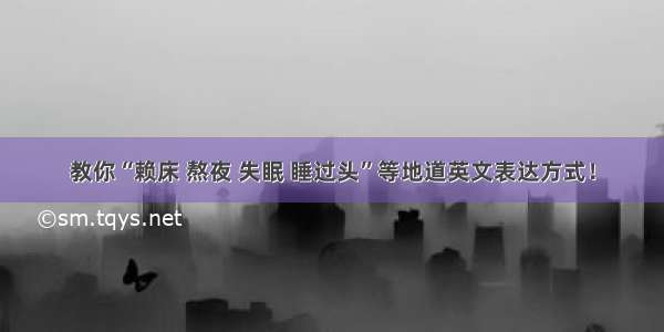 教你“赖床 熬夜 失眠 睡过头”等地道英文表达方式！