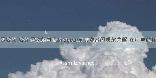 “今年过节不收礼 收礼只收脑白金”某消费者因偶尔失眠 在广告的狂轰滥炸下 也模仿