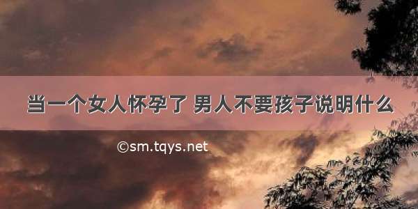 当一个女人怀孕了 男人不要孩子说明什么