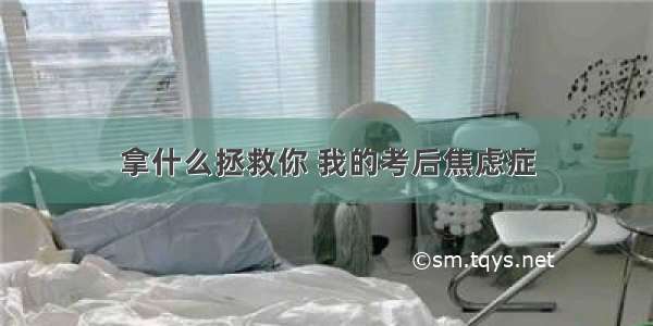 拿什么拯救你 我的考后焦虑症