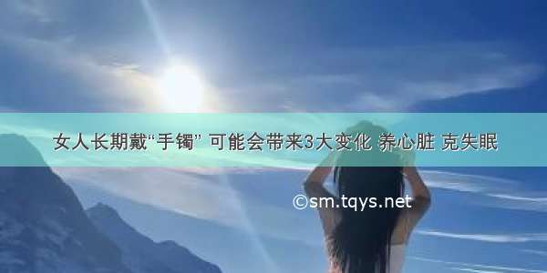 女人长期戴“手镯” 可能会带来3大变化 养心脏 克失眠