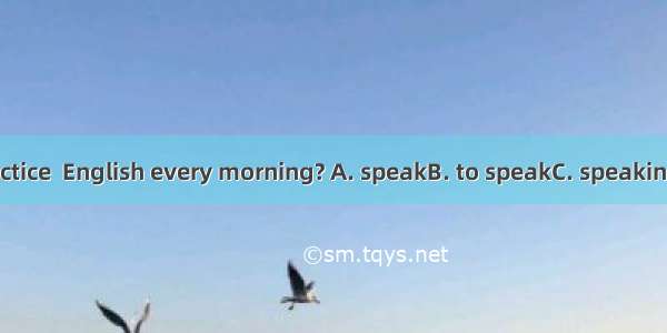 Do you practice  English every morning? A. speakB. to speakC. speakingD. spoken