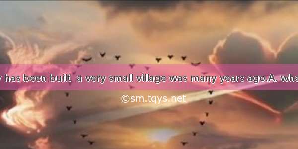 A modern city has been built  a very small village was many years ago.A. whatB. whereC. th