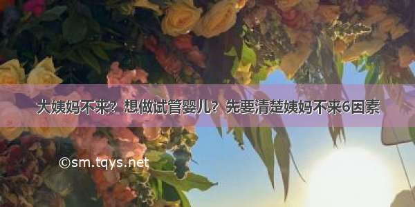 大姨妈不来？想做试管婴儿？先要清楚姨妈不来6因素