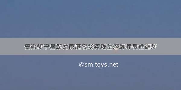 安徽怀宁县新龙家庭农场实现生态种养良性循环