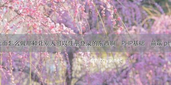 个人网站上面怎么做那种让别人可以注册登录的东西啊 – PHP基础 – 前端 php有效日期