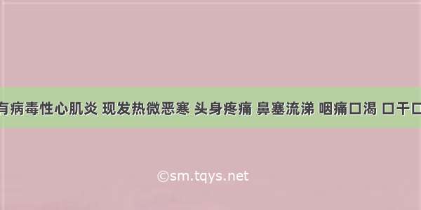 患者患有病毒性心肌炎 现发热微恶寒 头身疼痛 鼻塞流涕 咽痛口渴 口干口苦 小便