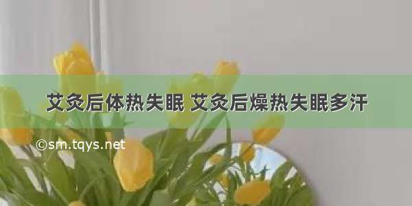 艾灸后体热失眠 艾灸后燥热失眠多汗