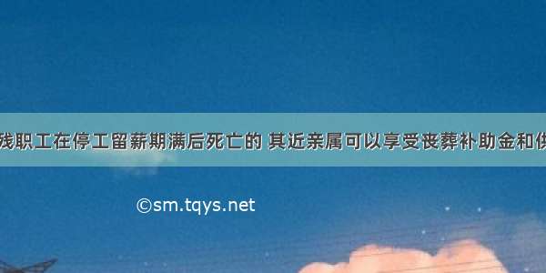 一至四级伤残职工在停工留薪期满后死亡的 其近亲属可以享受丧葬补助金和供养亲属抚恤