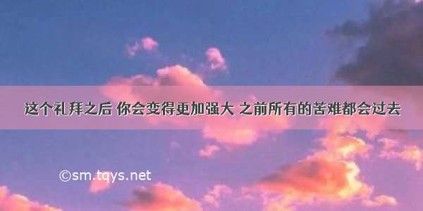 这个礼拜之后 你会变得更加强大 之前所有的苦难都会过去