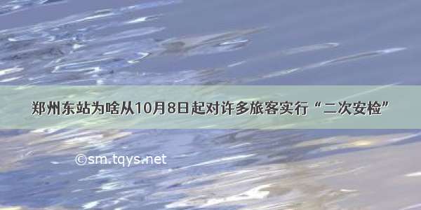 郑州东站为啥从10月8日起对许多旅客实行“二次安检”