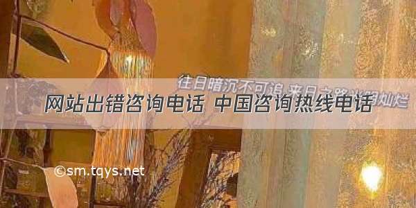 网站出错咨询电话 中国咨询热线电话