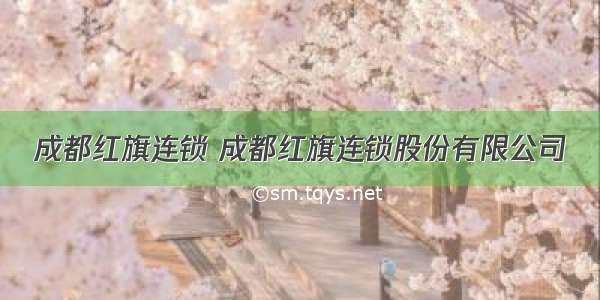 成都红旗连锁 成都红旗连锁股份有限公司