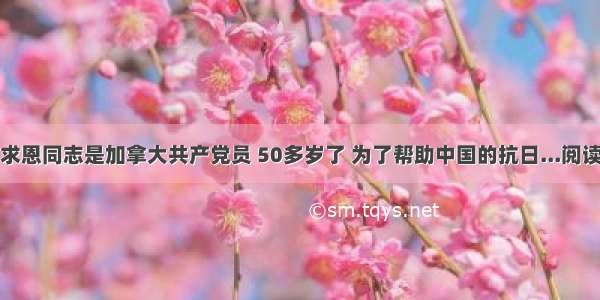 ①白求恩同志是加拿大共产党员 50多岁了 为了帮助中国的抗日...阅读答案