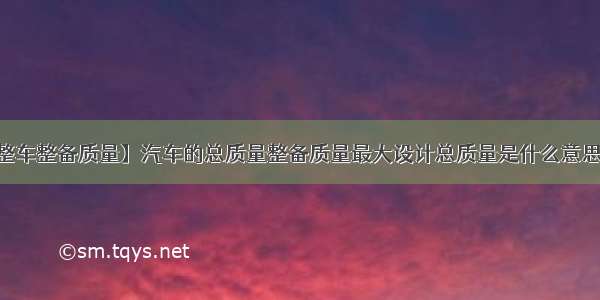 【整车整备质量】汽车的总质量整备质量最大设计总质量是什么意思?....