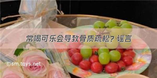 常喝可乐会导致骨质疏松？谣言