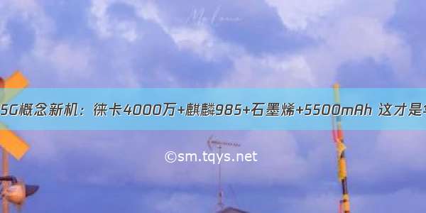 华为5G概念新机：徕卡4000万+麒麟985+石墨烯+5500mAh 这才是华为