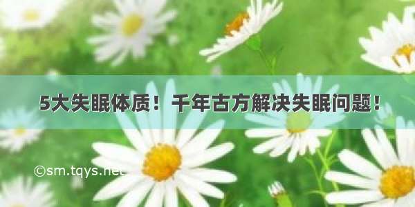 5大失眠体质！千年古方解决失眠问题！