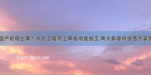 国产航母出事？大批工程师上甲板彻夜施工 两大新零件令西方紧张