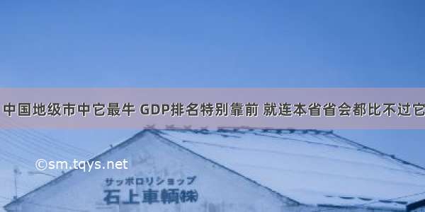 中国地级市中它最牛 GDP排名特别靠前 就连本省省会都比不过它
