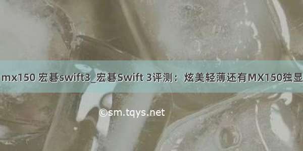 mx150 宏碁swift3_宏碁Swift 3评测：炫美轻薄还有MX150独显