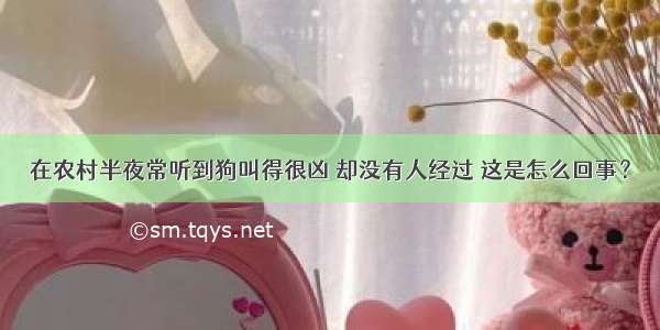 在农村半夜常听到狗叫得很凶 却没有人经过 这是怎么回事？