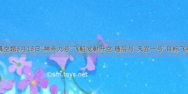 填空题6月16日“神舟九号”飞船发射升空 随后与“天宫一号”目标飞行