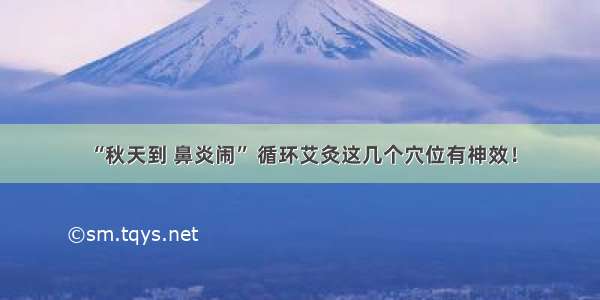 “秋天到 鼻炎闹” 循环艾灸这几个穴位有神效！