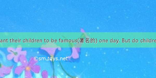Many parents want their children to be famous(著名的) one day. But do children have the same