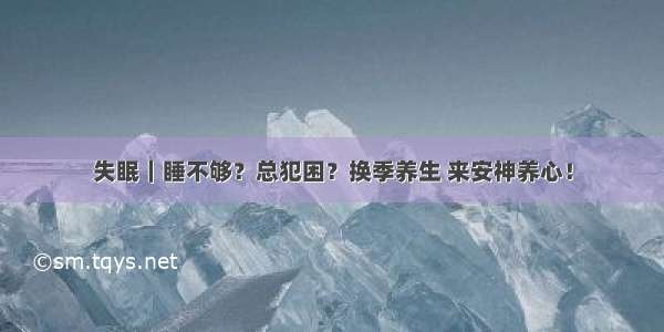 失眠｜睡不够？总犯困？换季养生 来安神养心！